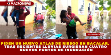 PIDEN UN NUEVO ATLAS DE RIESGO EN BACALAR, TRAS RECIENTES LLUVIAS SURGIERAN CUATRO NUEVOS PUNTOS DE INUNDACIÓN