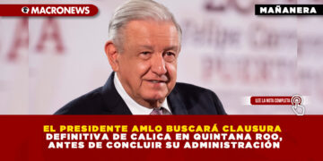 EL PRESIDENTE AMLO BUSCARÁ CLAUSURA DEFINITIVA DE CALICA EN QUINTANA ROO, ANTES DE CONCLUIR SU ADMINISTRACIÓN