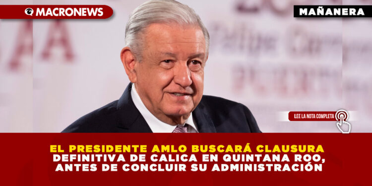 EL PRESIDENTE AMLO BUSCARÁ CLAUSURA DEFINITIVA DE CALICA EN QUINTANA ROO, ANTES DE CONCLUIR SU ADMINISTRACIÓN