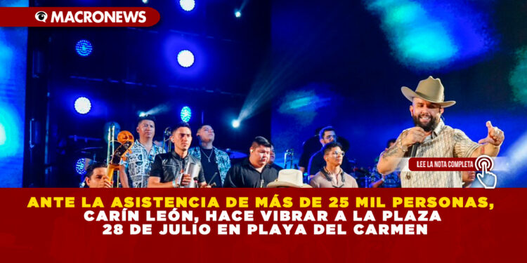 ANTE LA ASISTENCIA DE MÁS DE 25 MIL PERSONAS, CARÍN LEÓN, HACE VIBRAR A LA PLAZA 28 DE JULIO EN PLAYA DEL CARMEN