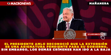 EL PRESIDENTE AMLO RECONOCIÓ QUE LA EXTORSIÓN ES UNA ASIGNATURA PENDIENTE PARA SU GOBIERNO, SIN EMBARGO, LOS DEMÁS CRÍMENES HAN IDO A LA BAJA