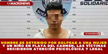 HOMBRE ES DETENIDO POR GOLPEAR A UNA MUJER Y UN NIÑO EN PLAYA DEL CARMEN, LAS VÍCTIMAS RECIBIERON ATENCIÓN PSICOLÓGICA Y LEGAL