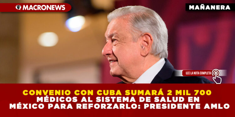 CONVENIO CON CUBA SUMARÁ 2 MIL 700 MÉDICOS AL SISTEMA DE SALUD EN MÉXICO PARA REFORZARLO: PRESIDENTE AMLO