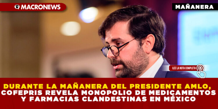 DURANTE LA MAÑANERA DEL PRESIDENTE AMLO, COFEPRIS REVELA MONOPOLIO DE MEDICAMENTOS Y FARMACIAS CLANDESTINAS EN MÉXICO
