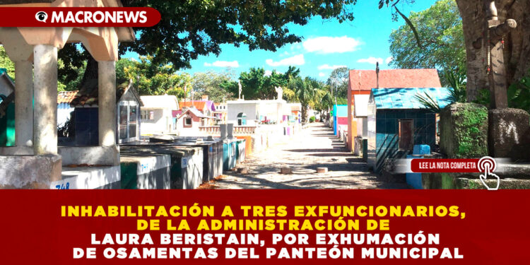 INHABILITACIÓN A TRES EXFUNCIONARIOS, DE LA ADMINISTRACIÓN DE LAURA BERISTAIN, POR EXHUMACIÓN DE OSAMENTAS DEL PANTEÓN MUNICIPAL