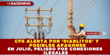 CFE ALERTA POR  ‘DIABLITOS’ Y POSIBLES APAGONES EN JULIO, PELIGRO POR CONEXIONES ILEGALES