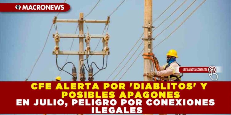 CFE ALERTA POR  ‘DIABLITOS’ Y POSIBLES APAGONES EN JULIO, PELIGRO POR CONEXIONES ILEGALES