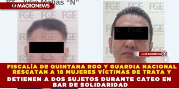 FISCALÍA DE QUINTANA ROO Y GUARDIA NACIONAL RESCATAN A 18 MUJERES VÍCTIMAS DE TRATA Y DETIENEN A DOS SUJETOS DURANTE CATEO EN BAR DE SOLIDARIDAD