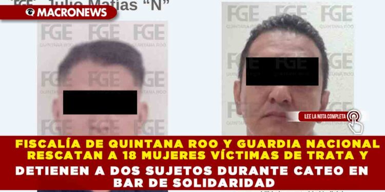 FISCALÍA DE QUINTANA ROO Y GUARDIA NACIONAL RESCATAN A 18 MUJERES VÍCTIMAS DE TRATA Y DETIENEN A DOS SUJETOS DURANTE CATEO EN BAR DE SOLIDARIDAD