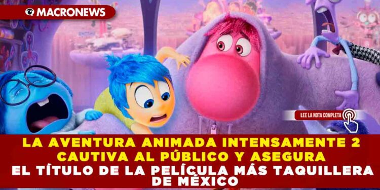 LA AVENTURA ANIMADA INTENSAMENTE 2 CAUTIVA AL PÚBLICO Y ASEGURA EL TÍTULO DE LA PELÍCULA MÁS TAQUILLERA DE MÉXICO