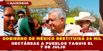 GOBIERNO DE MÉXICO RESTITUIRÁ 24 MIL HECTÁREAS A PUEBLOS YAQUIS EL 7 DE JULIO