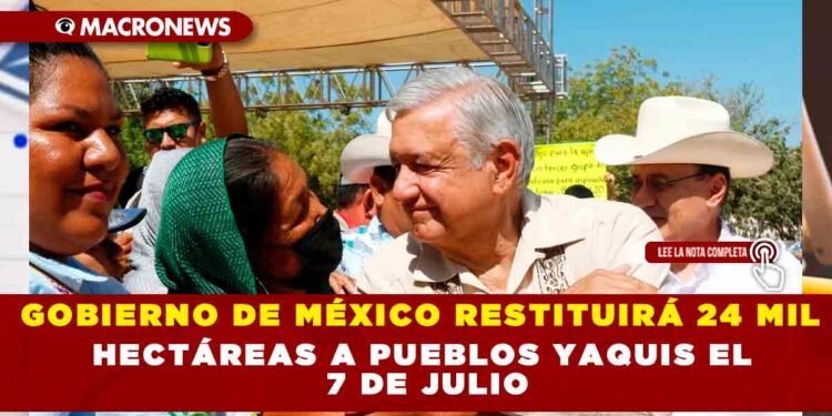 GOBIERNO DE MÉXICO RESTITUIRÁ 24 MIL HECTÁREAS A PUEBLOS YAQUIS EL 7 DE JULIO