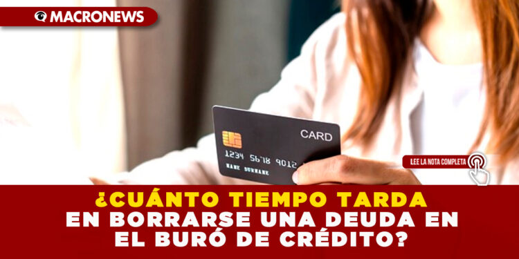 ¿CUÁNTO TIEMPO TARDA EN BORRARSE UNA DEUDA EN EL BURÓ DE CRÉDITO?