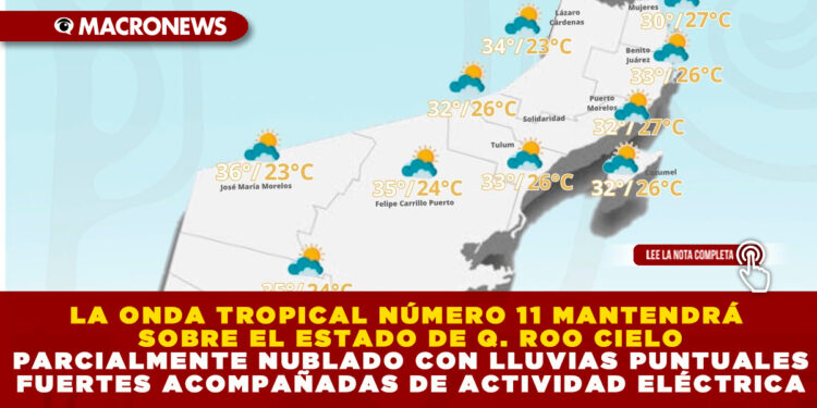 LA ONDA TROPICAL NÚMERO 11 MANTENDRÁ SOBRE EL ESTADO DE Q. ROO CIELO PARCIALMENTE NUBLADO CON LLUVIAS PUNTUALES FUERTES ACOMPAÑADAS DE ACTIVIDAD ELÉCTRICA