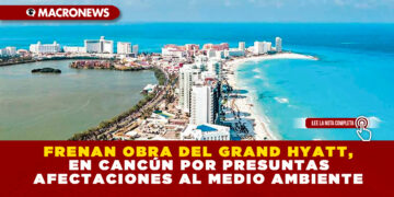FRENAN OBRA DEL GRAND HYATT, EN CANCÚN POR PRESUNTAS AFECTACIONES AL MEDIO AMBIENTE