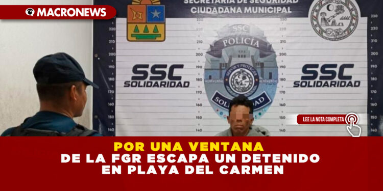 POR UNA VENTANA DE LA FGR ESCAPA UN DETENIDO EN PLAYA DEL CARMEN