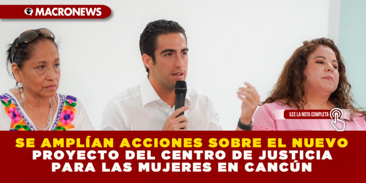 SE AMPLÍAN ACCIONES SOBRE EL NUEVO PROYECTO DEL CENTRO DE JUSTICIA PARA LAS MUJERES EN CANCÚN
