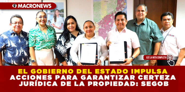 EL GOBIERNO DEL ESTADO IMPULSA ACCIONES PARA GARANTIZAR CERTEZA JURÍDICA DE LA PROPIEDAD: SEGOB