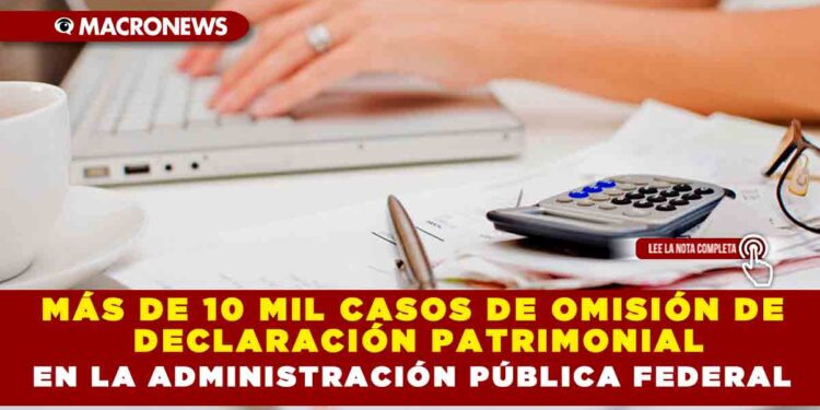 MÁS DE 10 MIL CASOS DE OMISIÓN DE DECLARACIÓN PATRIMONIAL EN LA ADMINISTRACIÓN PÚBLICA FEDERAL