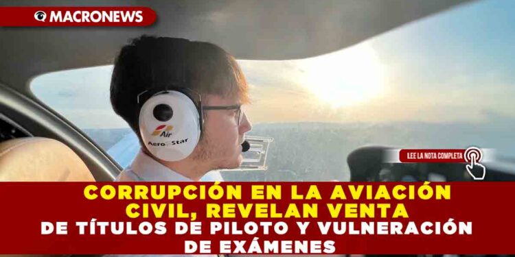 CORRUPCIÓN EN LA AVIACIÓN CIVIL, REVELAN VENTA DE TÍTULOS DE PILOTO Y VULNERACIÓN DE EXÁMENES