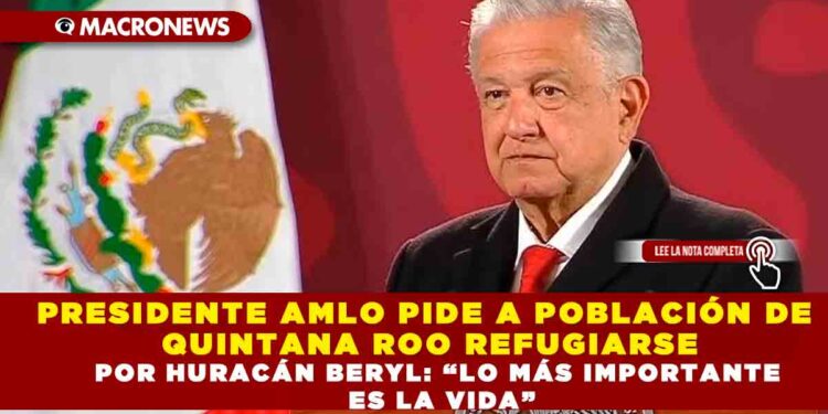 PRESIDENTE AMLO PIDE A POBLACIÓN DE QUINTANA ROO REFUGIARSE POR EL HURACÁN BERYL : “LO MÁS IMPORTANTE ES LA VIDA”