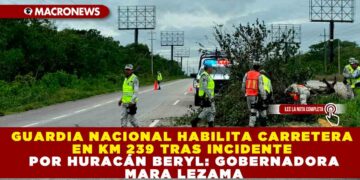 GUARDIA NACIONAL HABILITA CARRETERA EN KM 239 TRAS INCIDENTE POR HURACÁN BERYL: GOBERNADORA MARA LEZAMA