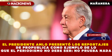 EL PRESIDENTE AMLO PRESENTÓ LOS REPORTAJES DE PROPUBLICA COMO EJEMPLO DE LO QUE EL PERIODISMO NO DEBE SER: NO PRUEBA NADA