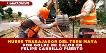 MUERE TRABAJADOR DEL TREN MAYA POR GOLPE DE CALOR EN FELIPE CARRILLO PUERTO 