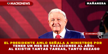EL PRESIDENTE AMLO SEÑALA A MINISTROS POR TENER UN MES DE VACACIONES AL AÑO: AL EXISTIR TANTAS TAREAS, TANTO REZAGO