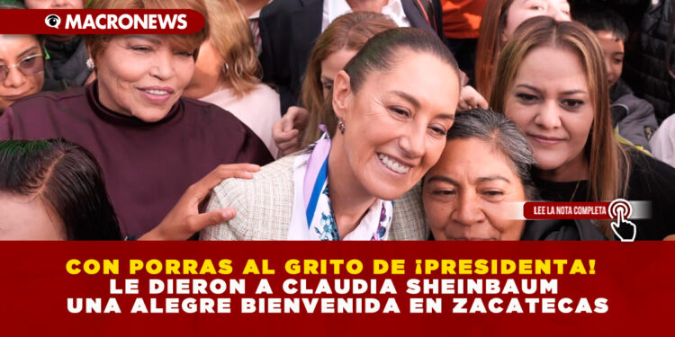 CON PORRAS AL GRITO DE ¡PRESIDENTA! LE DIERON A CLAUDIA SHEINBAUM UNA ALEGRE BIENVENIDA EN ZACATECAS
