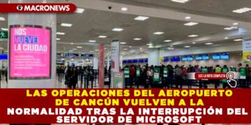 LAS OPERACIONES DEL AEROPUERTO DE CANCÚN VUELVEN A LA NORMALIDAD TRAS LA INTERRUPCIÓN DEL SERVIDOR MICROSOFT