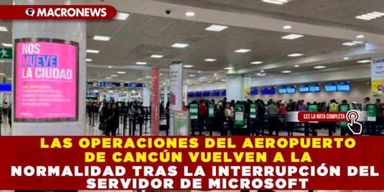 LAS OPERACIONES DEL AEROPUERTO DE CANCÚN VUELVEN A LA NORMALIDAD TRAS LA INTERRUPCIÓN DEL SERVIDOR MICROSOFT