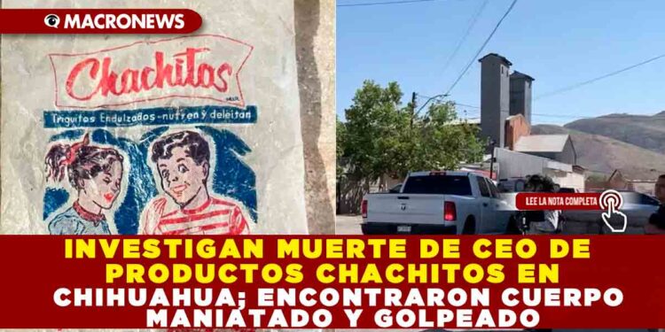 INVESTIGAN MUERTE DE CEO DE PRODUCTOS CHACHITOS EN CHIHUAHUA; ENCONTRARON CUERPO MANIATADO Y GOLPEADO