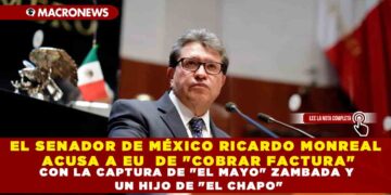 EL SENADOR DE MÉXICO RICARDO MONREAL ACUSA A EU  DE «COBRAR FACTURA» CON LA CAPTURA DE «EL MAYO» ZAMBADA Y UN HIJO DE «EL CHAPO»
