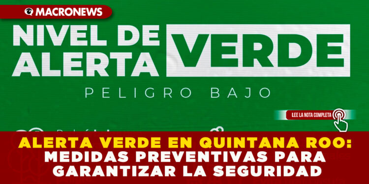 ALERTA VERDE EN QUINTANA ROO: MEDIDAS PREVENTIVAS PARA GARANTIZAR LA SEGURIDAD