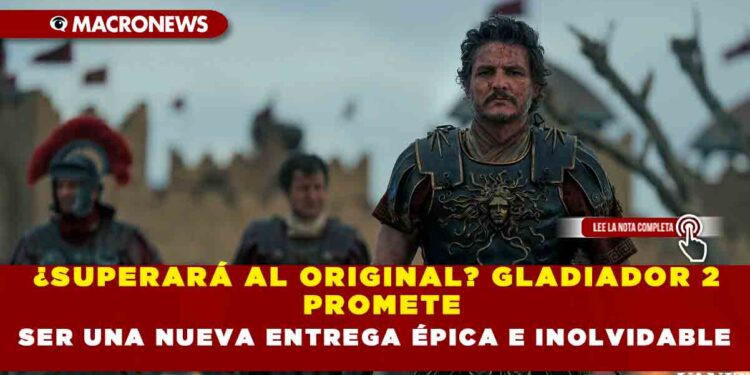 ¿SUPERARÁ LA ORIGINAL? GLADIADOR 2 PROMETE SER UNA NUEVA ENTREGA ÉPICA E INOLVIDABLE