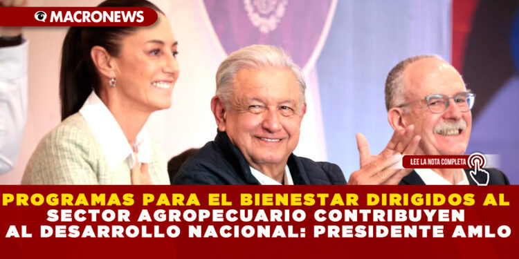 PROGRAMAS PARA EL BIENESTAR DIRIGIDOS AL SECTOR AGROPECUARIO CONTRIBUYEN AL DESARROLLO NACIONAL: PRESIDENTE AMLO