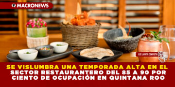 SE VISLUMBRA UNA TEMPORADA ALTA EN EL SECTOR RESTAURANTERO DEL 85 A 90 POR CIENTO DE OCUPACIÓN EN QUINTANA ROO