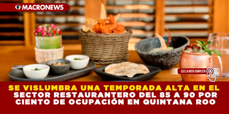 SE VISLUMBRA UNA TEMPORADA ALTA EN EL SECTOR RESTAURANTERO DEL 85 A 90 POR CIENTO DE OCUPACIÓN EN QUINTANA ROO