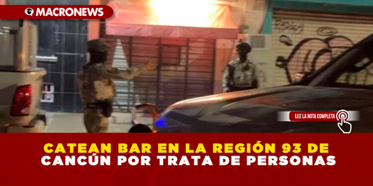 CATEAN BAR EN LA REGIÓN 93 DE CANCÚN POR TRATA DE PERSONAS