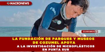 LA FUNDACIÓN DE PARQUES Y MUSEOS DE COZUMEL APOYA A LA INVESTIGACIÓN DE MICROPLÁSTICOS EN PUNTA SUR