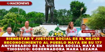 BIENESTAR Y JUSTICIA SOCIAL ES EL MEJOR RECONOCIMIENTO AL PUEBLO MAYA EN SU 177 ANIVERSARIO DE LA GUERRA SOCIAL MAYA EN TIHOSUCO: MARA LEZAMA