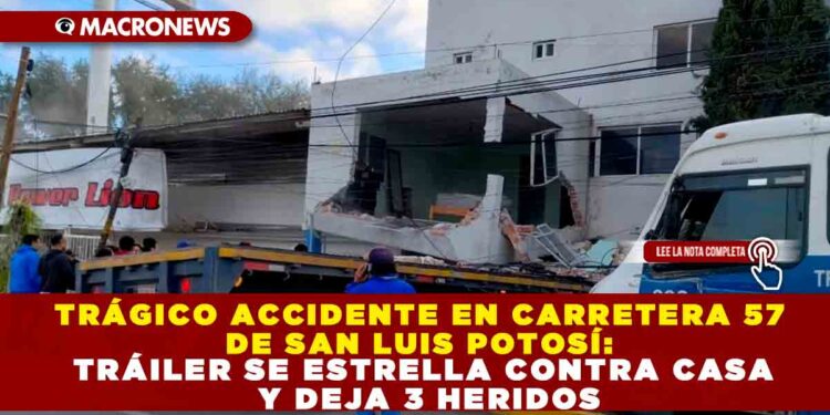 TRÁGICO ACCIDENTE EN CARRETERA 57 DE SAN LUIS POTOSÍ: TRÁILER SE ESTRELLA CONTRA CASA Y DEJA 3 HERIDOS