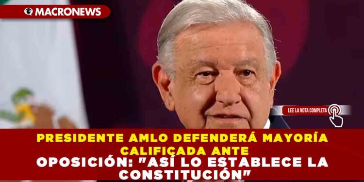PRESIDENTE AMLO DEFENDERÁ MAYORÍA CALIFICADA ANTE OPOSICIÓN: «ASÍ LO ESTABLECE LA CONSTITUCIÓN»