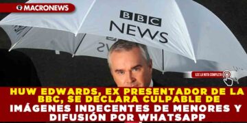 HUW EDWARDS, EX PRESENTADOR DE LA BBC, SE DECLARA CULPABLE DE IMÁGENES INDECENTES DE MENORES Y DIFUSIÓN POR WHATSAPP