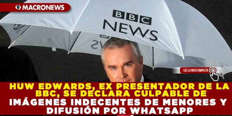 HUW EDWARDS, EX PRESENTADOR DE LA BBC, SE DECLARA CULPABLE DE IMÁGENES INDECENTES DE MENORES Y DIFUSIÓN POR WHATSAPP