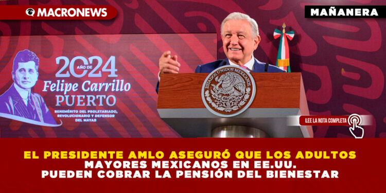 EL PRESIDENTE AMLO ASEGURÓ QUE LOS ADULTOS MAYORES MEXICANOS EN EE.UU. PUEDEN COBRAR LA PENSIÓN DEL BIENESTAR
