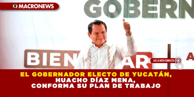 EL GOBERNADOR ELECTO DE YUCATÁN, HUACHO DÍAZ MENA,  CONFORMA SU PLAN DE TRABAJO