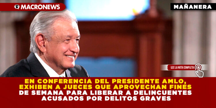 EN CONFERENCIA DEL PRESIDENTE AMLO, EXHIBEN A JUECES QUE APROVECHAN FINES DE SEMANA PARA LIBERAR A DELINCUENTES ACUSADOS POR DELITOS GRAVES