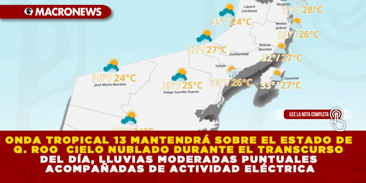 ONDA TROPICAL 13 MANTENDRÁ SOBRE EL ESTADO DE Q. ROO CIELO NUBLADO DURANTE EL TRANSCURSO DEL DÍA, LLUVIAS MODERADAS PUNTUALES ACOMPAÑADAS DE ACTIVIDAD ELÉCTRICA